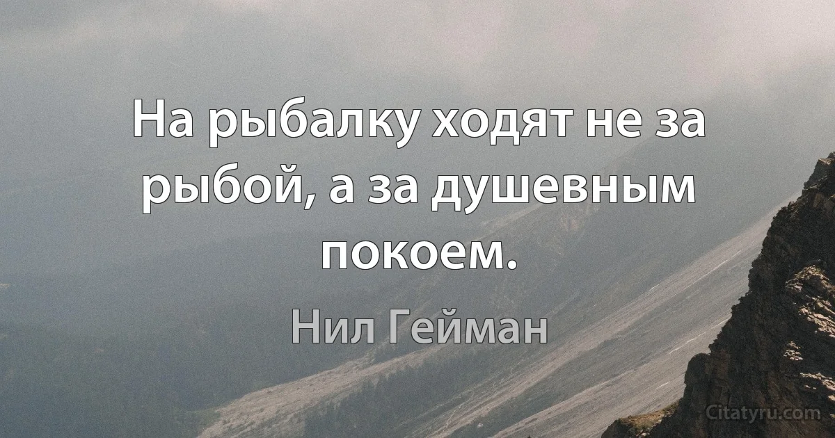 На рыбалку ходят не за рыбой, а за душевным покоем. (Нил Гейман)