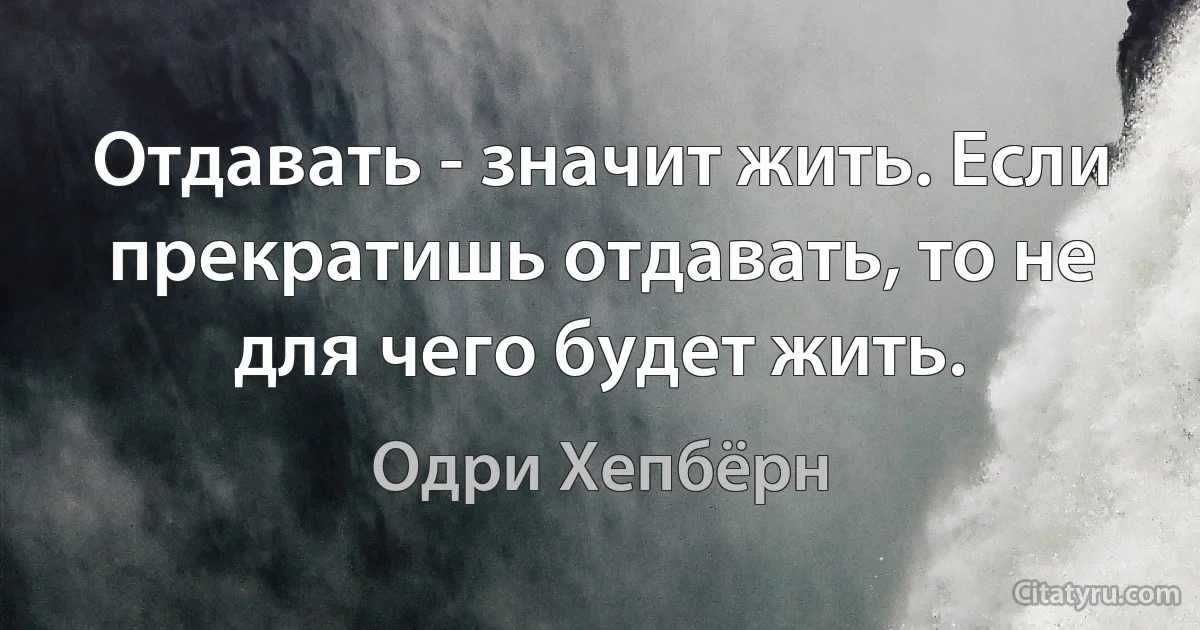 Отдавать - значит жить. Если прекратишь отдавать, то не для чего будет жить. (Одри Хепбёрн)