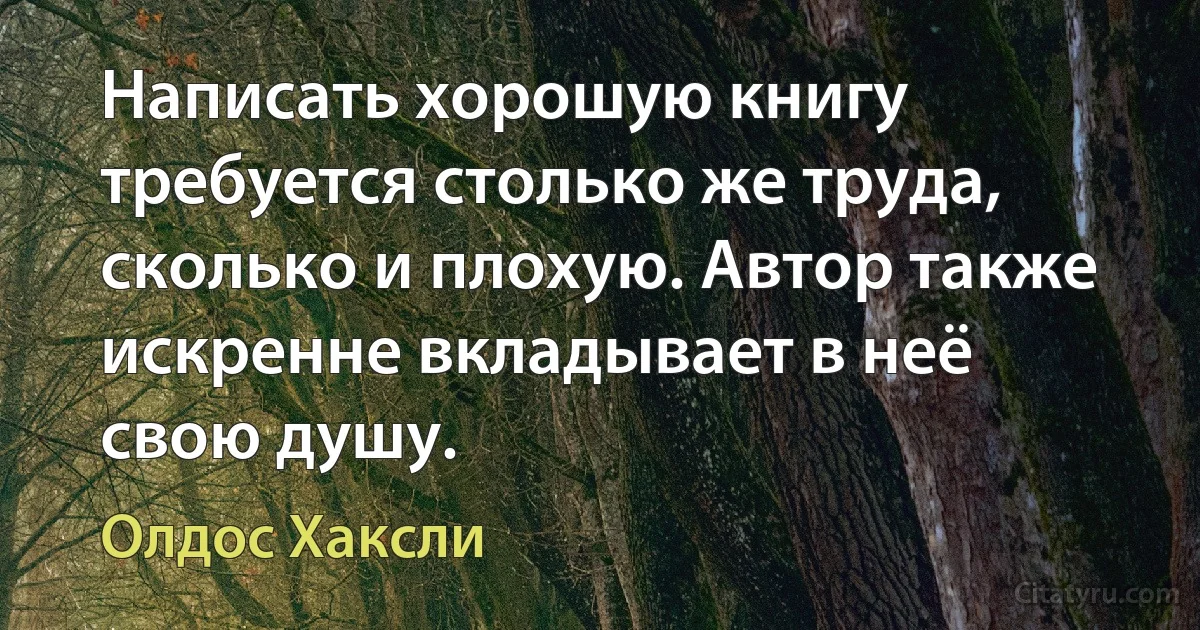 Написать хорошую книгу требуется столько же труда, сколько и плохую. Автор также искренне вкладывает в неё свою душу. (Олдос Хаксли)