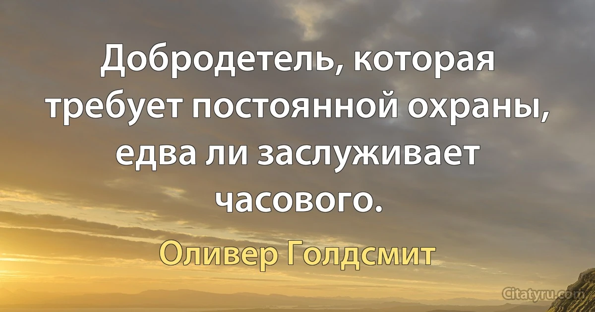 Добродетель, которая требует постоянной охраны, едва ли заслуживает часового. (Оливер Голдсмит)