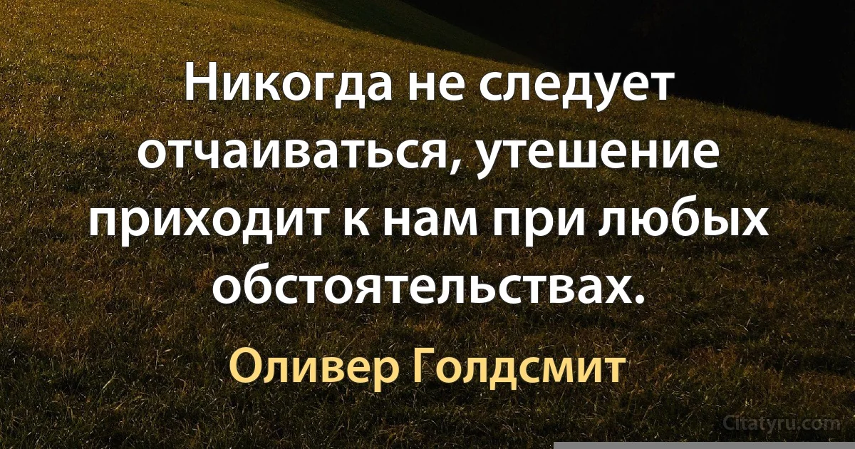 Никогда не следует отчаиваться, утешение приходит к нам при любых обстоятельствах. (Оливер Голдсмит)