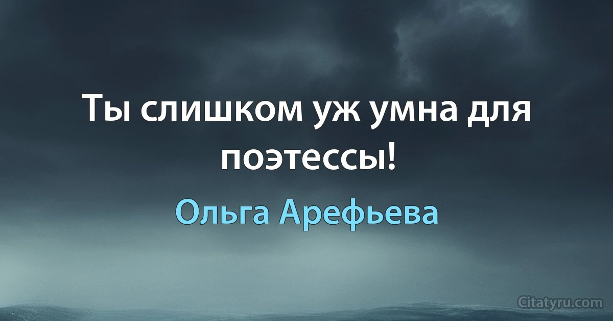 Ты слишком уж умна для поэтессы! (Ольга Арефьева)