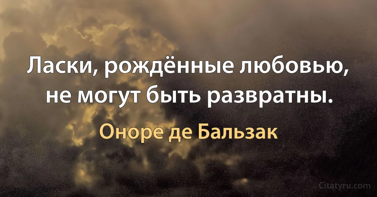 Ласки, рождённые любовью, не могут быть развратны. (Оноре де Бальзак)