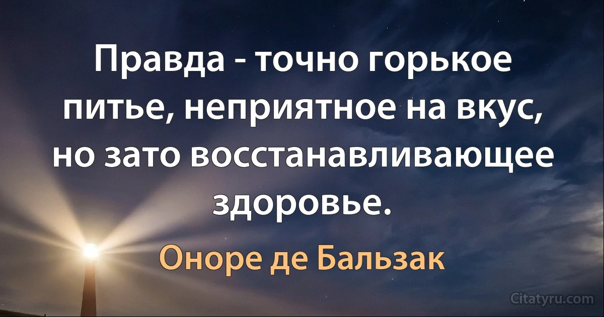 Правда - точно горькое питье, неприятное на вкус, но зато восстанавливающее здоровье. (Оноре де Бальзак)