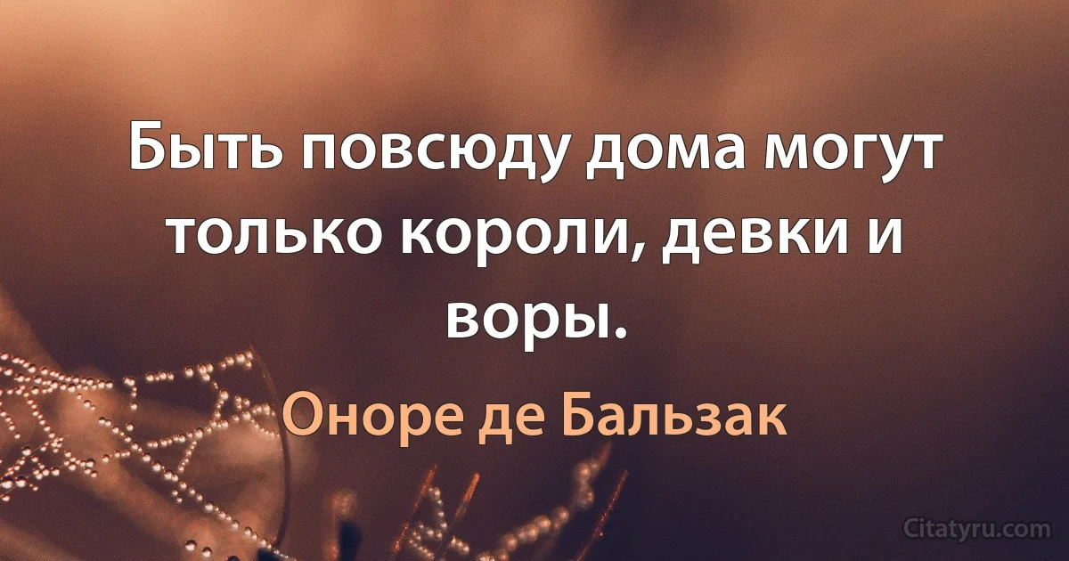 Быть повсюду дома могут только короли, девки и воры. (Оноре де Бальзак)