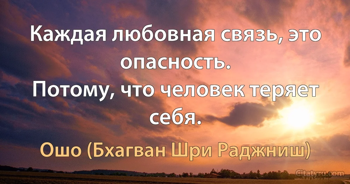 Каждая любовная связь, это опасность.
Потому, что человек теряет себя. (Ошо (Бхагван Шри Раджниш))