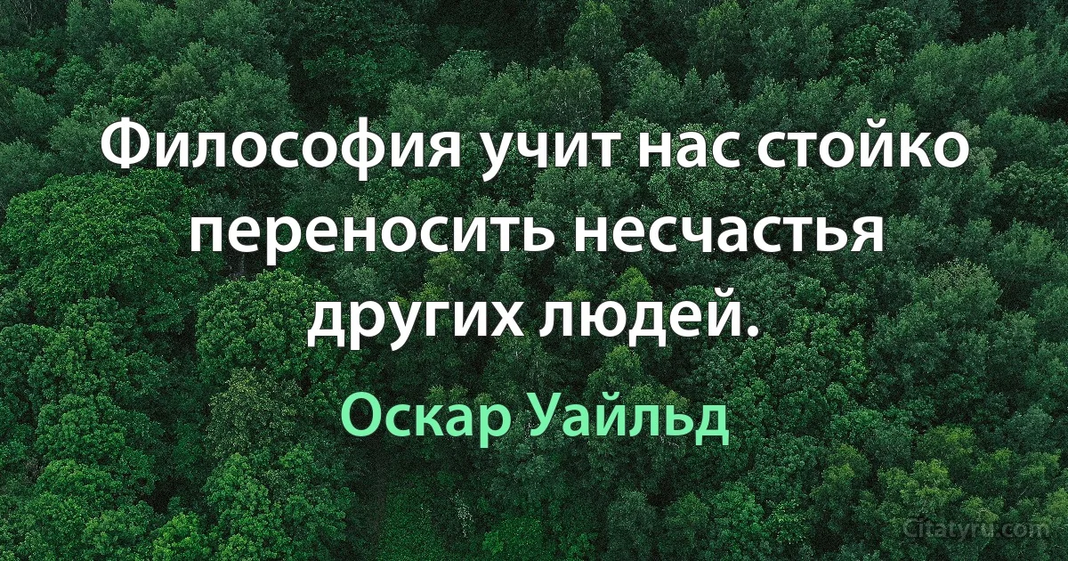 Философия учит нас стойко переносить несчастья других людей. (Оскар Уайльд)