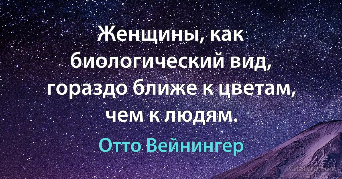 Женщины, как биологический вид, гораздо ближе к цветам, чем к людям. (Отто Вейнингер)