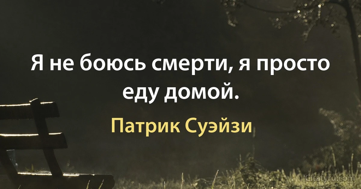 Я не боюсь смерти, я просто еду домой. (Патрик Суэйзи)