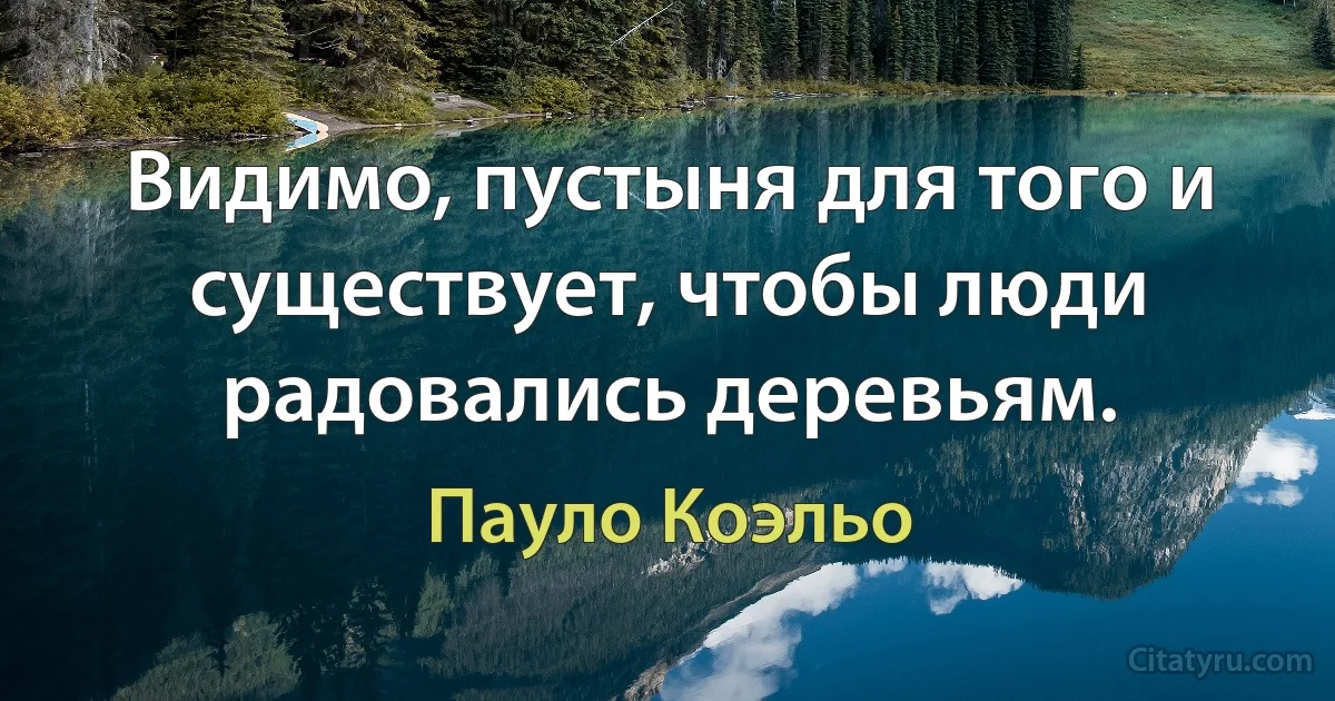 Видимо, пустыня для того и существует, чтобы люди радовались деревьям. (Пауло Коэльо)