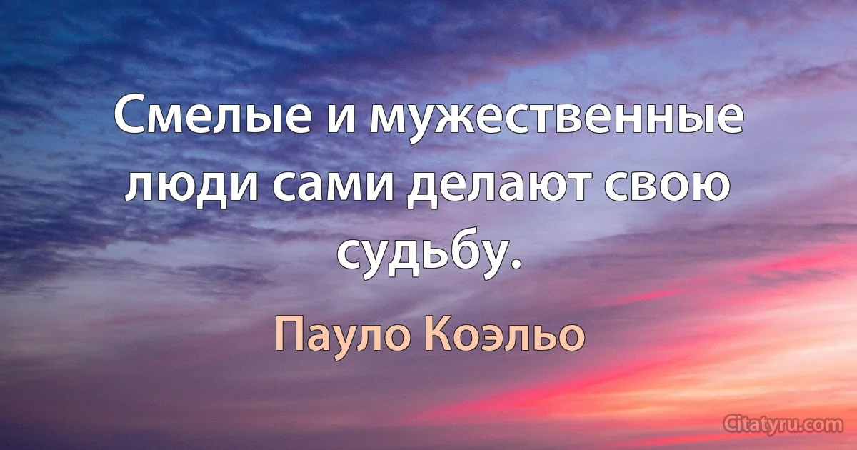 Смелые и мужественные люди сами делают свою судьбу. (Пауло Коэльо)