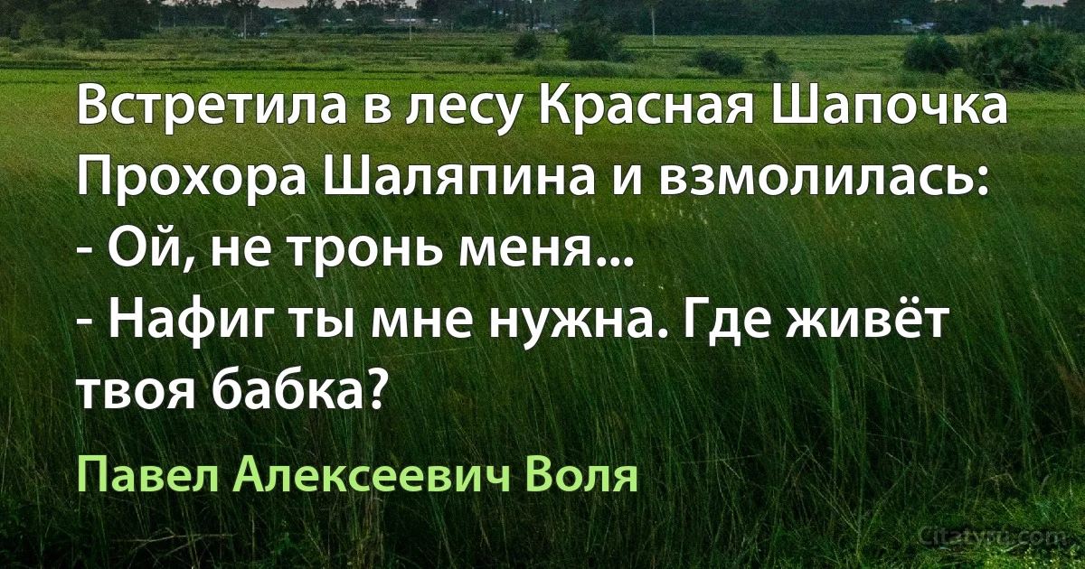 Встретила в лесу Красная Шапочка Прохора Шаляпина и взмолилась:
- Ой, не тронь меня...
- Нафиг ты мне нужна. Где живёт твоя бабка? (Павел Алексеевич Воля)