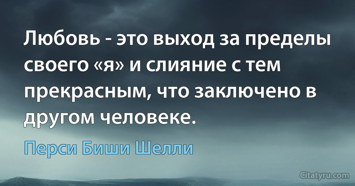 Любовь - это выход за пределы своего «я» и слияние с тем прекрасным, что заключено в другом человеке. (Перси Биши Шелли)