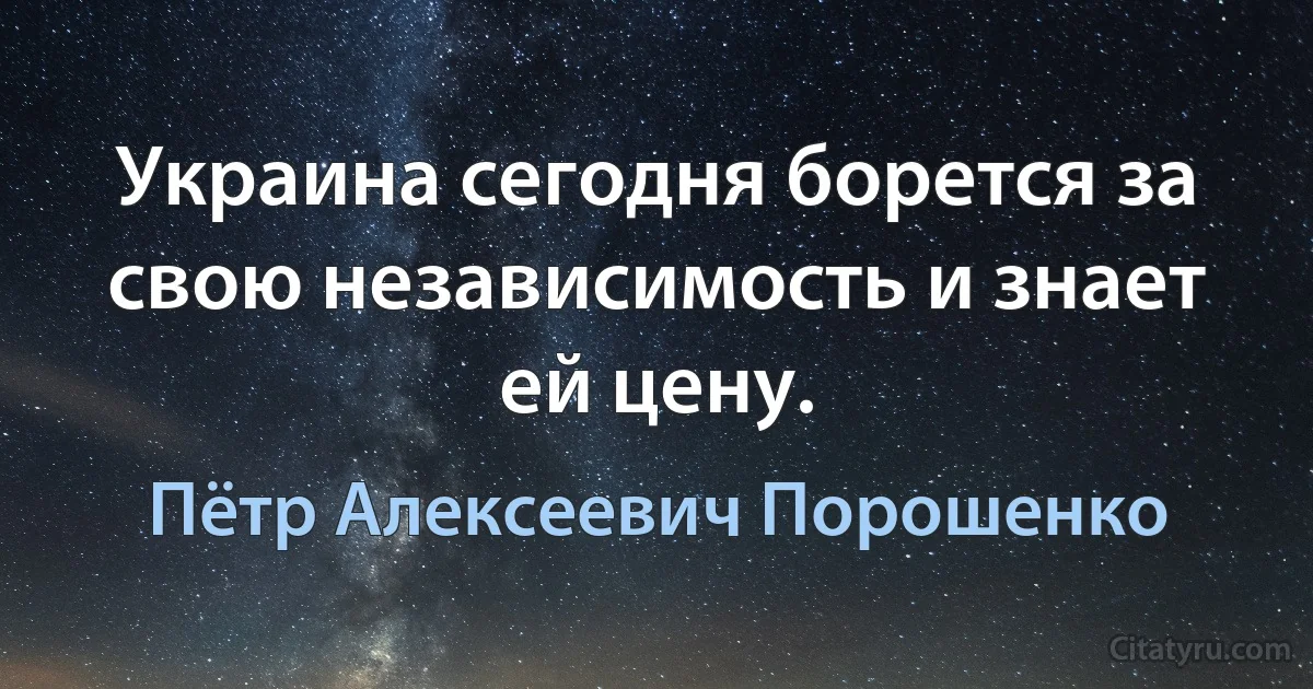 Украина сегодня борется за свою независимость и знает ей цену. (Пётр Алексеевич Порошенко)