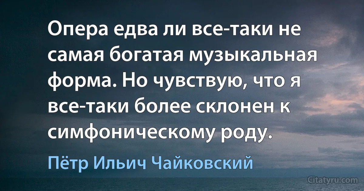 Опера едва ли все-таки не самая богатая музыкальная форма. Но чувствую, что я все-таки более склонен к симфоническому роду. (Пётр Ильич Чайковский)