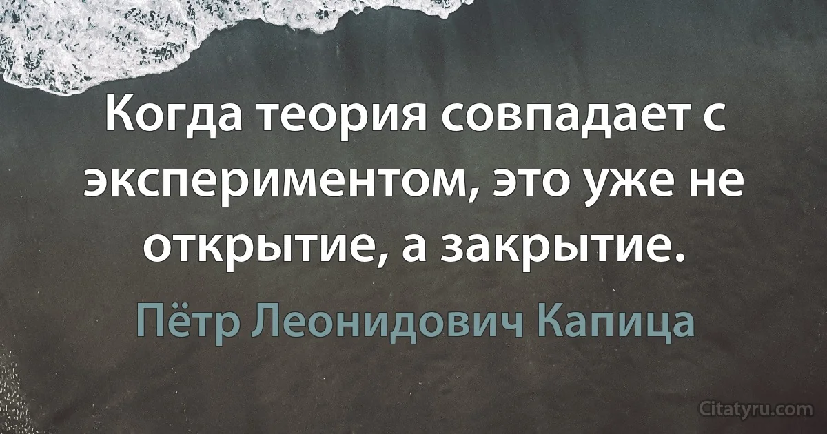 Когда теория совпадает с экспериментом, это уже не открытие, а закрытие. (Пётр Леонидович Капица)