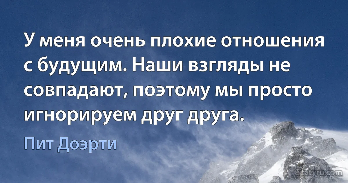 У меня очень плохие отношения с будущим. Наши взгляды не совпадают, поэтому мы просто игнорируем друг друга. (Пит Доэрти)