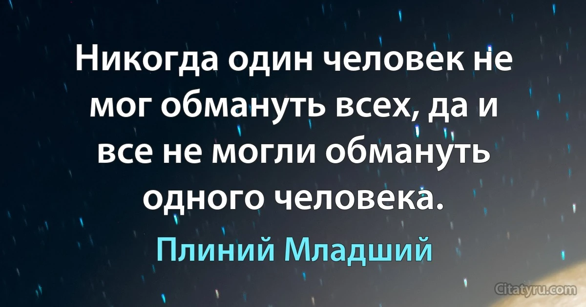 Никогда один человек не мог обмануть всех, да и все не могли обмануть одного человека. (Плиний Младший)