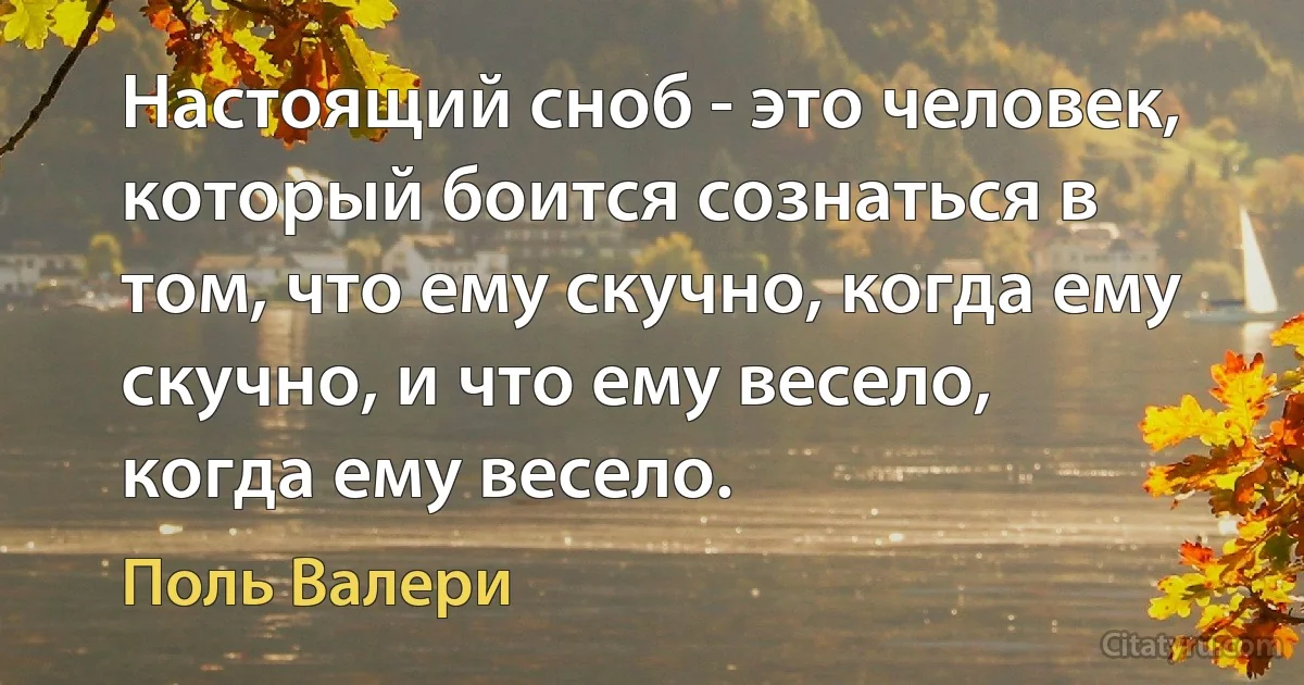 Настоящий сноб - это человек, который боится сознаться в том, что ему скучно, когда ему скучно, и что ему весело, когда ему весело. (Поль Валери)