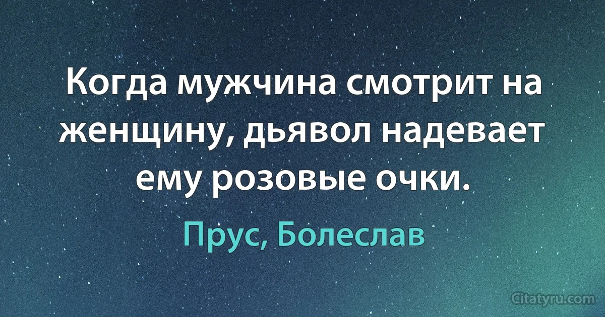 Когда мужчина смотрит на женщину, дьявол надевает ему розовые очки. (Прус, Болеслав)