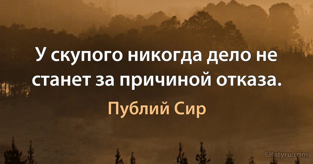 У скупого никогда дело не станет за причиной отказа. (Публий Сир)