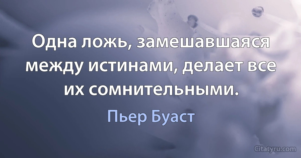 Одна ложь, замешавшаяся между истинами, делает все их сомнительными. (Пьер Буаст)