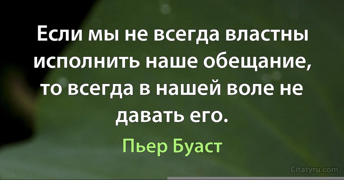 Если мы не всегда властны исполнить наше обещание, то всегда в нашей воле не давать его. (Пьер Буаст)