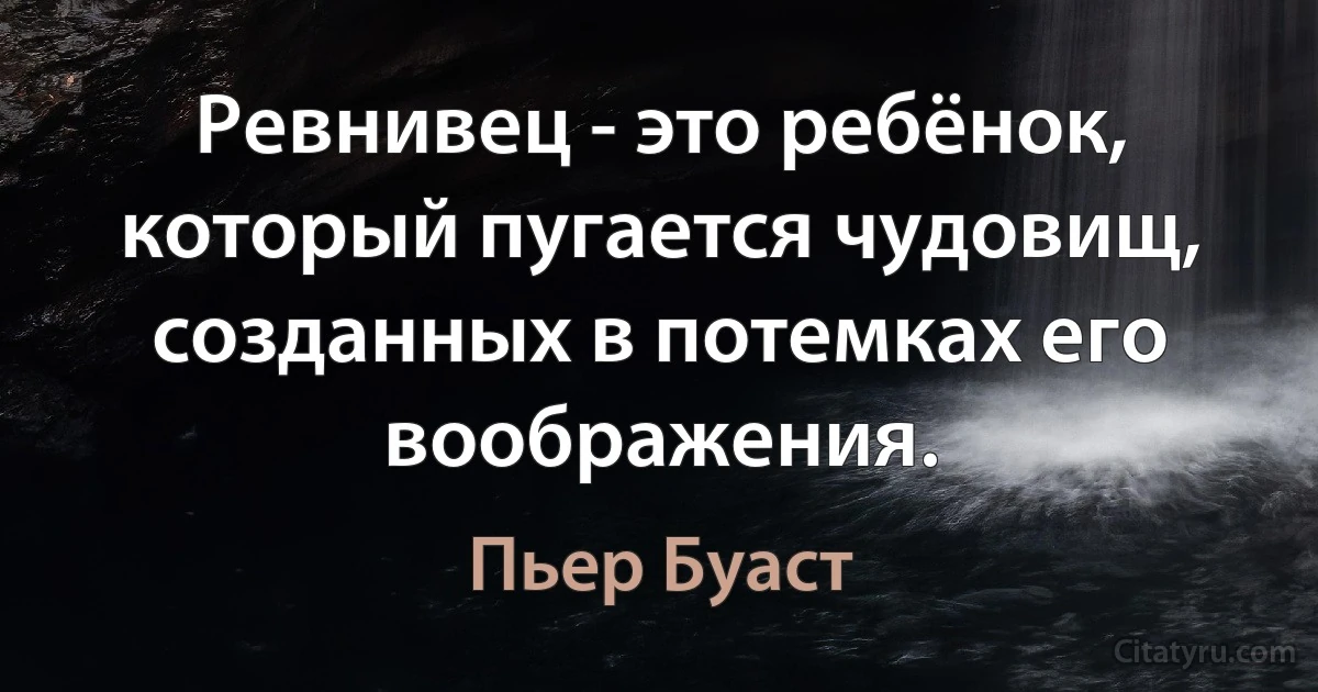 Ревнивец - это ребёнок, который пугается чудовищ, созданных в потемках его воображения. (Пьер Буаст)