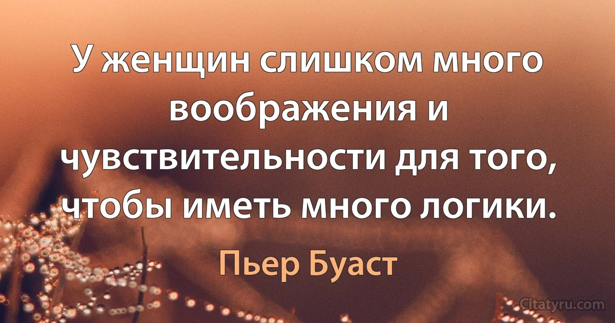 У женщин слишком много воображения и чувствительности для того, чтобы иметь много логики. (Пьер Буаст)