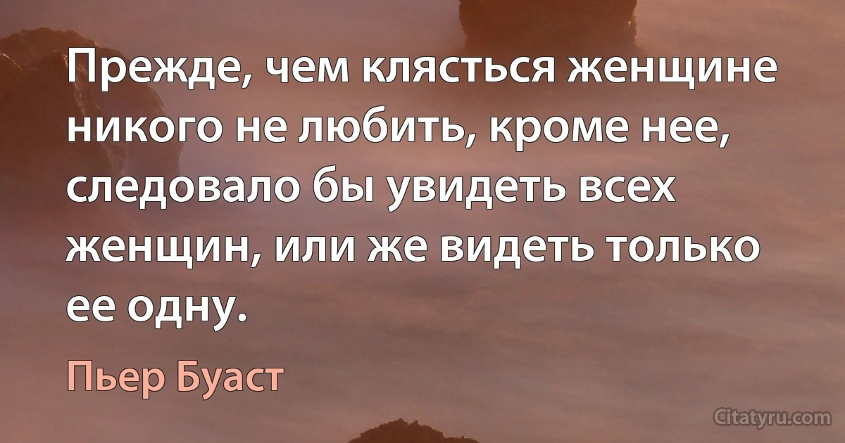 Прежде, чем клясться женщине никого не любить, кроме нее, следовало бы увидеть всех женщин, или же видеть только ее одну. (Пьер Буаст)