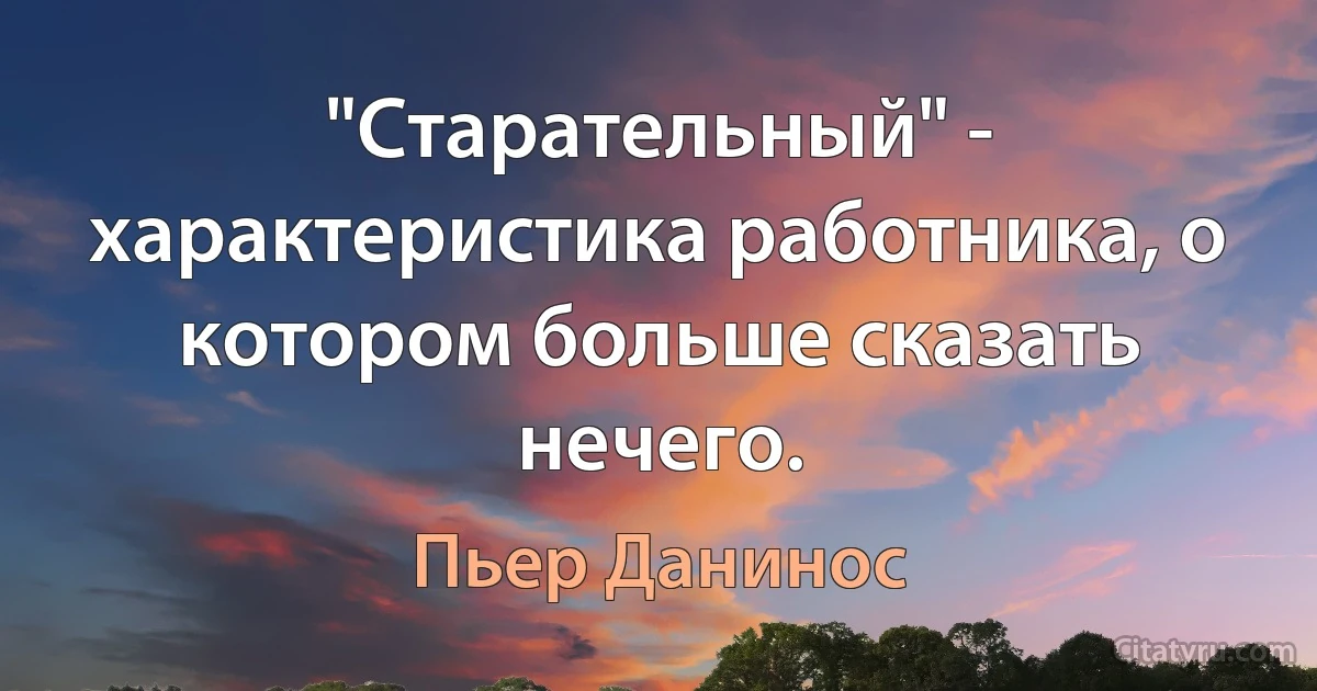 "Старательный" - характеристика работника, о котором больше сказать нечего. (Пьер Данинос)