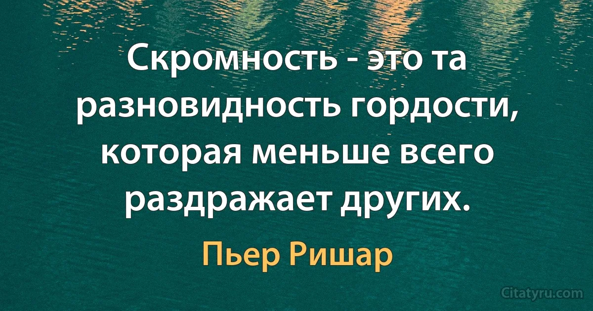 Скромность - это та разновидность гордости, которая меньше всего раздражает других. (Пьер Ришар)