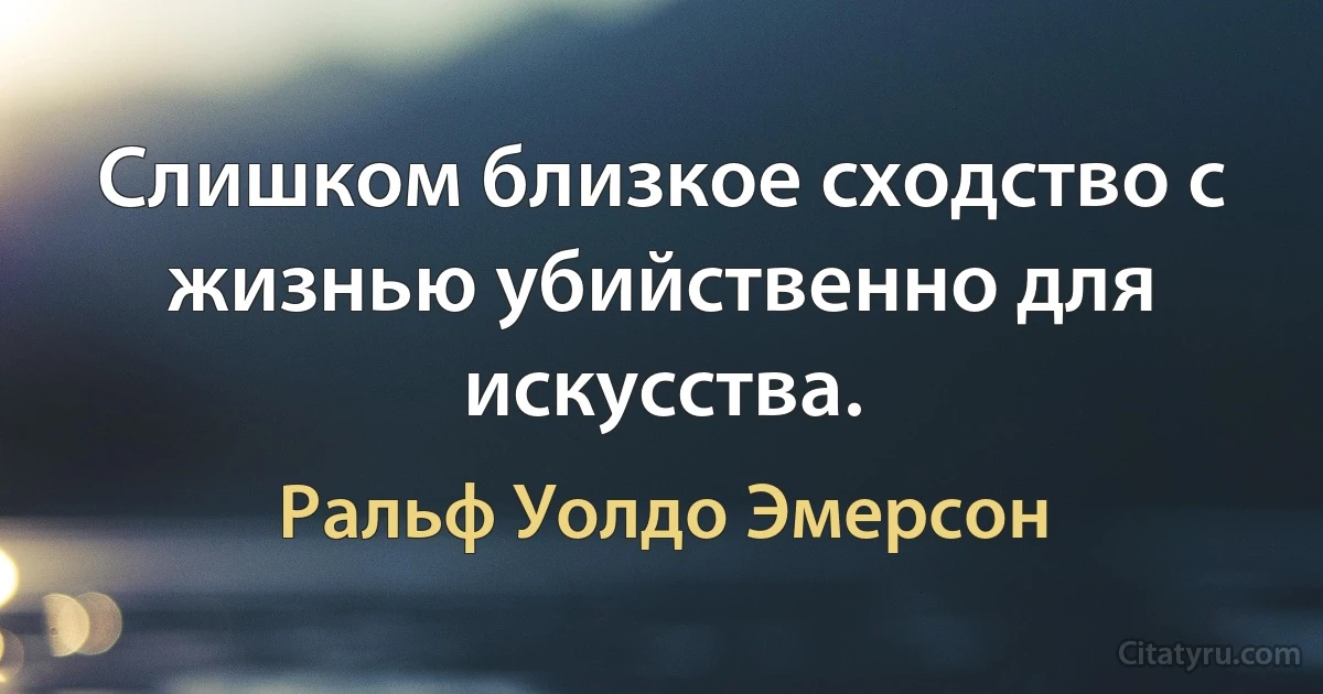 Слишком близкое сходство с жизнью убийственно для искусства. (Ральф Уолдо Эмерсон)