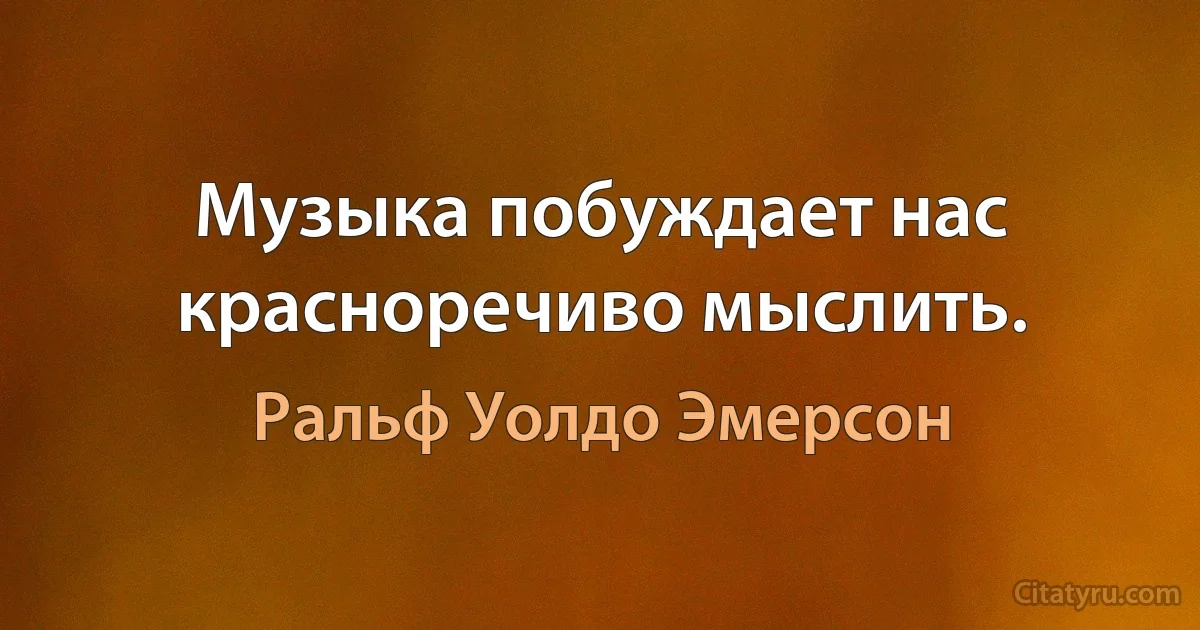 Музыка побуждает нас красноречиво мыслить. (Ральф Уолдо Эмерсон)