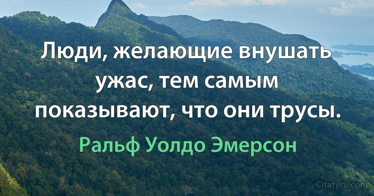 Люди, желающие внушать ужас, тем самым показывают, что они трусы. (Ральф Уолдо Эмерсон)