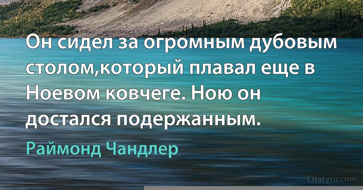 Он сидел за огромным дубовым столом,который плавал еще в Ноевом ковчеге. Ною он достался подержанным. (Раймонд Чандлер)