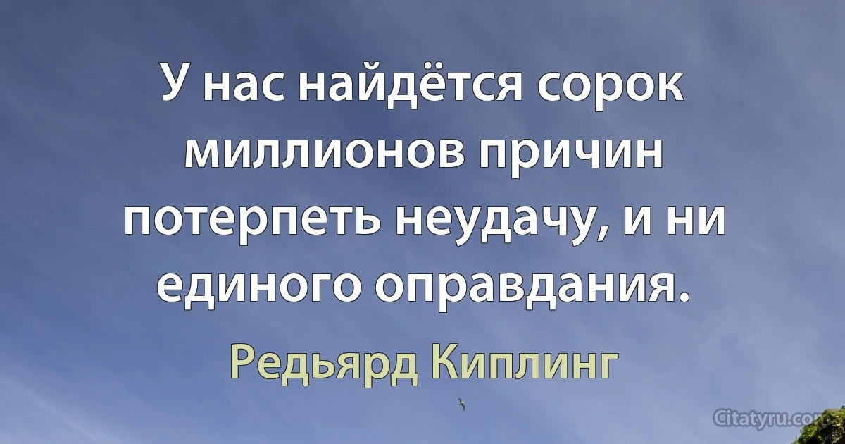 У нас найдётся сорок миллионов причин потерпеть неудачу, и ни единого оправдания. (Редьярд Киплинг)