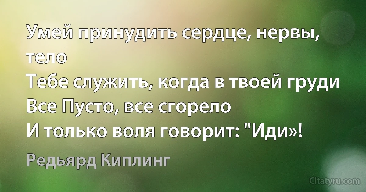 Умей принудить сердце, нервы, тело
Тебе служить, когда в твоей груди
Все Пусто, все сгорело
И только воля говорит: "Иди»! (Редьярд Киплинг)