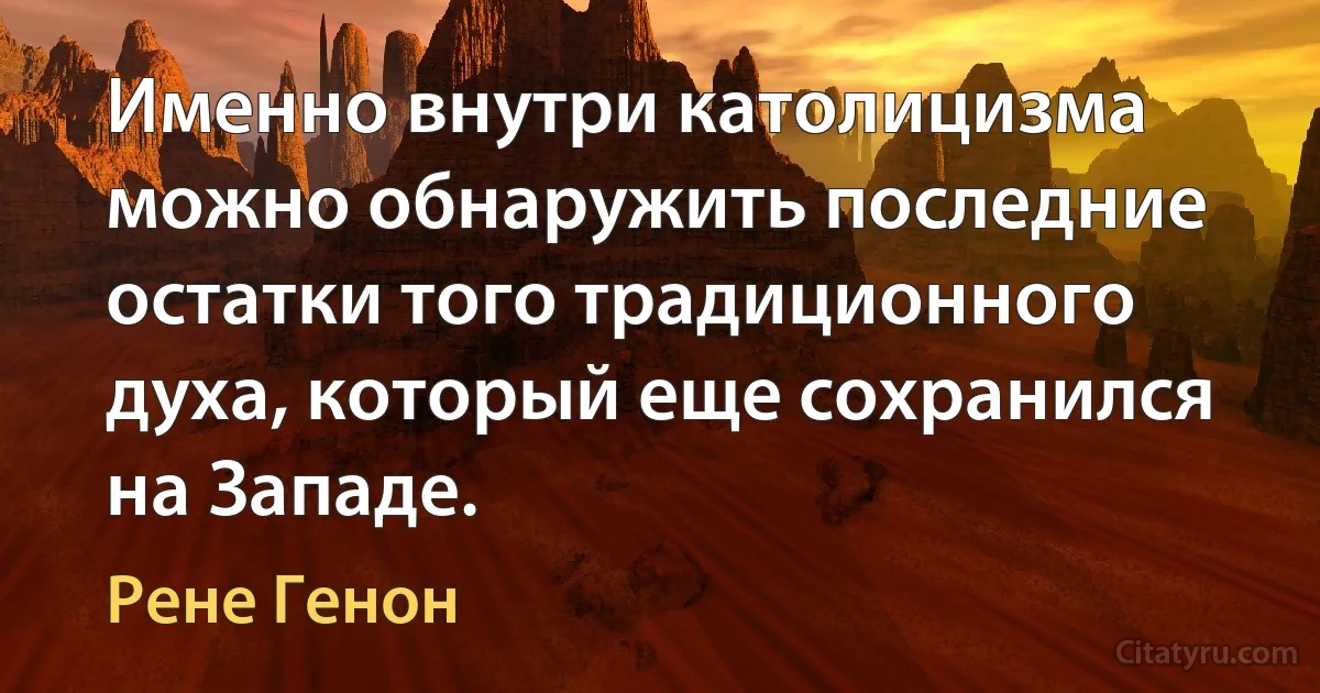 Именно внутри католицизма можно обнаружить последние остатки того традиционного духа, который еще сохранился на Западе. (Рене Генон)