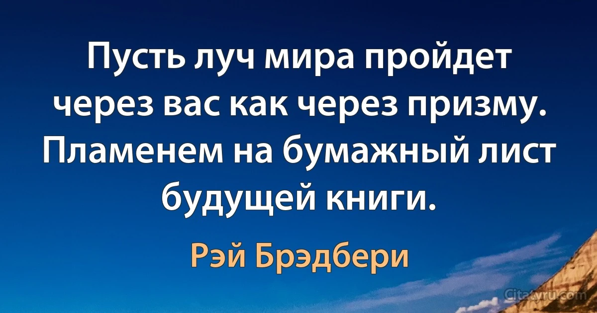 Пусть луч мира пройдет через вас как через призму. Пламенем на бумажный лист будущей книги. (Рэй Брэдбери)