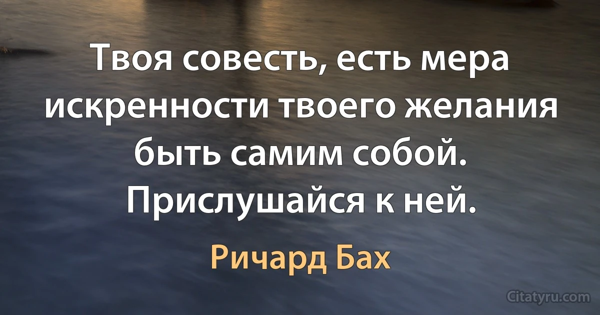 Твоя совесть, есть мера искренности твоего желания быть самим собой. Прислушайся к ней. (Ричард Бах)