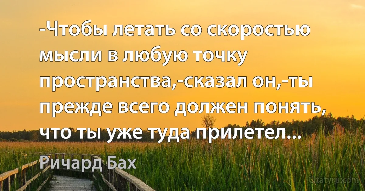 -Чтобы летать со скоростью мысли в любую точку пространства,-сказал он,-ты прежде всего должен понять, что ты уже туда прилетел... (Ричард Бах)