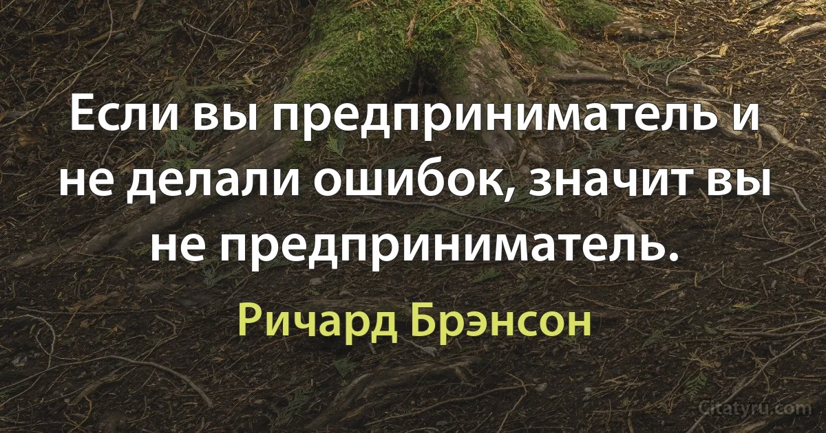 Если вы предприниматель и не делали ошибок, значит вы не предприниматель. (Ричард Брэнсон)