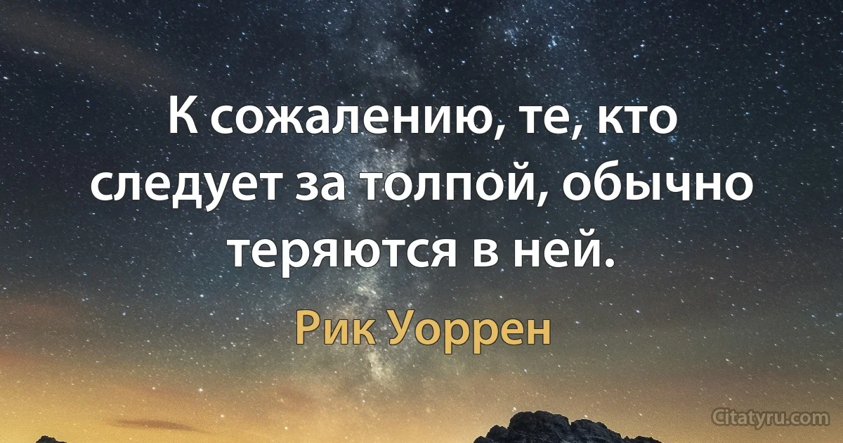 К сожалению, те, кто следует за толпой, обычно теряются в ней. (Рик Уоррен)