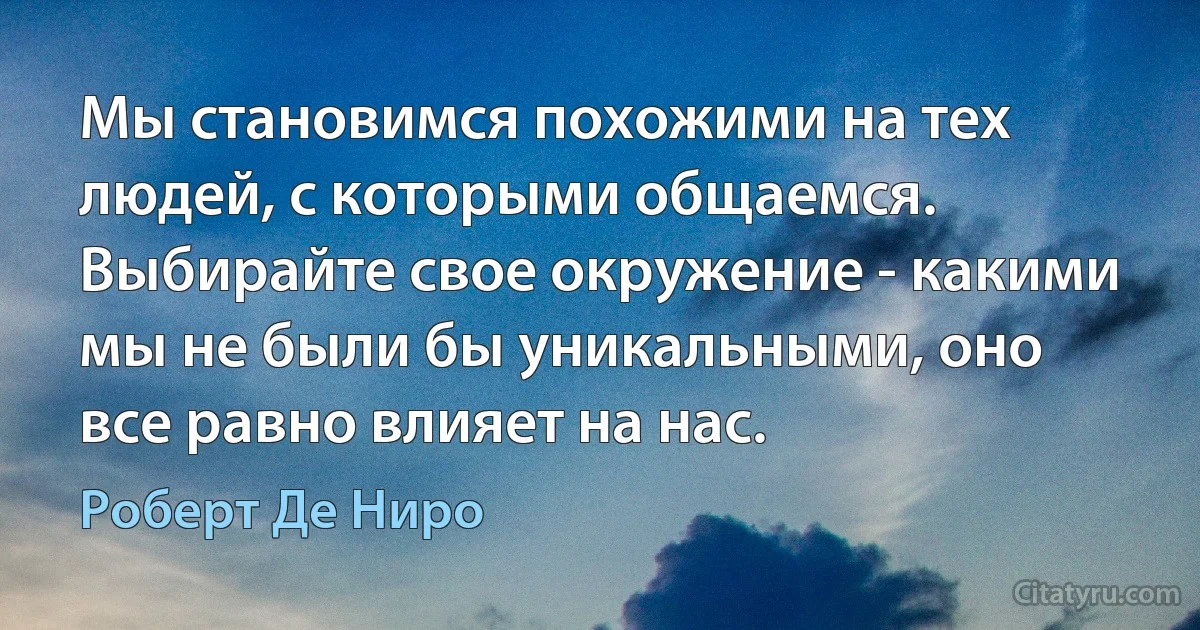 Мы становимся похожими на тех людей, с которыми общаемся. Выбирайте свое окружение - какими мы не были бы уникальными, оно все равно влияет на нас. (Роберт Де Ниро)