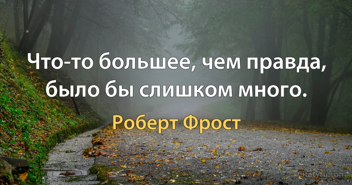 Что-то большее, чем правда, было бы слишком много. (Роберт Фрост)