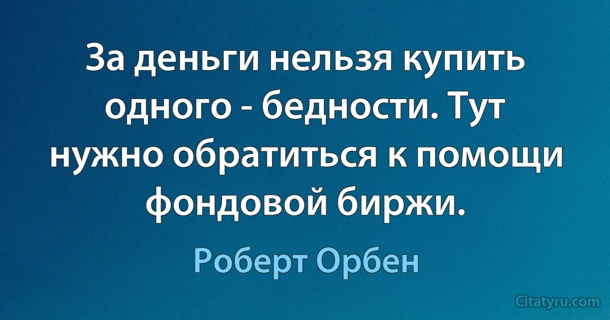 За деньги нельзя купить одного - бедности. Тут нужно обратиться к помощи фондовой биржи. (Роберт Орбен)