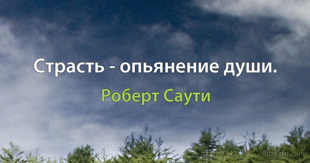 Страсть - опьянение души. (Роберт Саути)