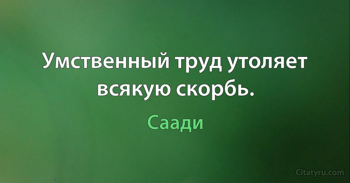 Умственный труд утоляет всякую скорбь. (Саади)