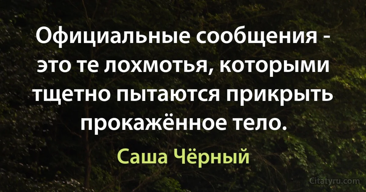 Официальные сообщения - это те лохмотья, которыми тщетно пытаются прикрыть прокажённое тело. (Саша Чёрный)